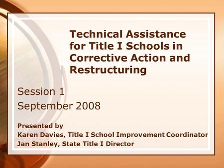 Technical Assistance for Title I Schools in Corrective Action and Restructuring Session 1 September 2008 Presented by Karen Davies, Title I School Improvement.