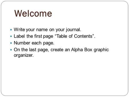 Welcome Write your name on your journal. Label the first page Table of Contents. Number each page. On the last page, create an Alpha Box graphic organizer.
