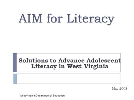 AIM for Literacy Solutions to Advance Adolescent Literacy in West Virginia May 2008 West Virginia Department of Education.