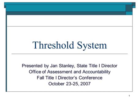 Threshold System Presented by Jan Stanley, State Title I Director Office of Assessment and Accountability Fall Title I Directors Conference October 23-25,