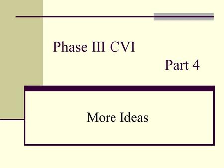 Phase III CVI 					Part 4 More Ideas.