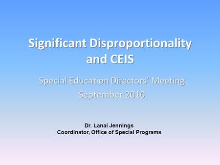 Significant Disproportionality and CEIS Special Education Directors Meeting September 2010 Dr. Lanai Jennings Coordinator, Office of Special Programs.