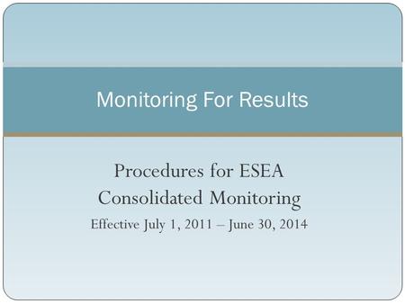 Procedures for ESEA Consolidated Monitoring Effective July 1, 2011 – June 30, 2014 Monitoring For Results.