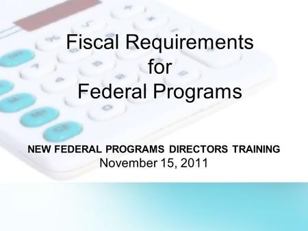 Fiscal Requirements for Federal Programs NEW FEDERAL PROGRAMS DIRECTORS TRAINING November 15, 2011.