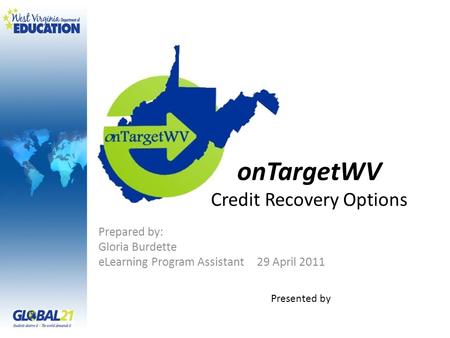 OnTargetWV Credit Recovery Options Prepared by: Gloria Burdette eLearning Program Assistant 29 April 2011 Presented by.