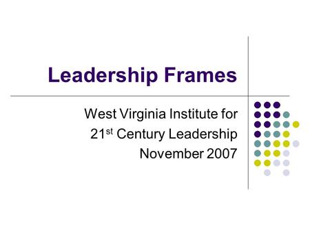 Leadership Frames West Virginia Institute for 21 st Century Leadership November 2007.
