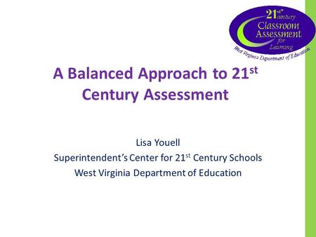 A Balanced Approach to 21 st Century Assessment Lisa Youell Superintendents Center for 21 st Century Schools West Virginia Department of Education.