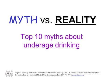 MYTH vs. REALITY Top 10 myths about underage drinking Prepared February 2006 for the Maine Office of Substance Abuse by MESAP: Maines Environmental Substance.