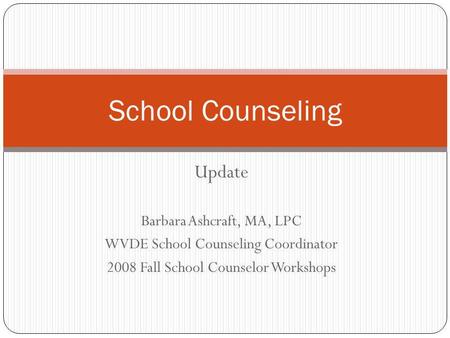 Update Barbara Ashcraft, MA, LPC WVDE School Counseling Coordinator 2008 Fall School Counselor Workshops School Counseling.