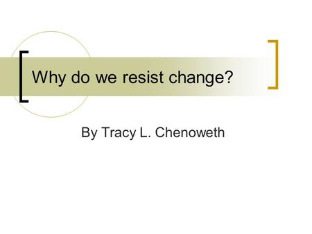 Why do we resist change? By Tracy L. Chenoweth.