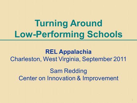 1 Turning Around Low-Performing Schools REL Appalachia Charleston, West Virginia, September 2011 Sam Redding Center on Innovation & Improvement.
