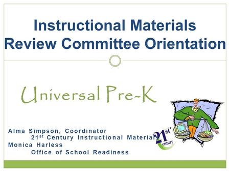 Universal Pre-K Alma Simpson, Coordinator 21 st Century Instructional Materials Monica Harless Office of School Readiness Instructional Materials Review.