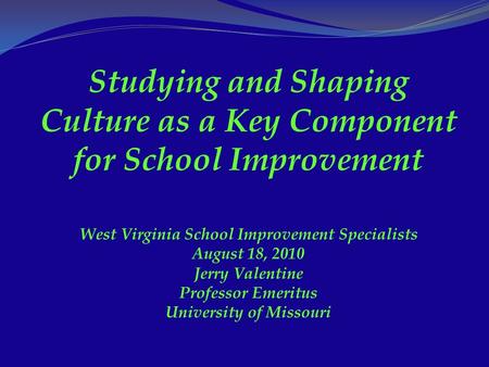 Studying and Shaping Culture as a Key Component for School Improvement West Virginia School Improvement Specialists August 18, 2010 Jerry Valentine Professor.