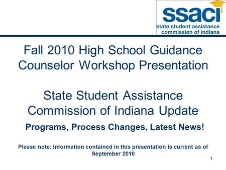 1 Fall 2010 High School Guidance Counselor Workshop Presentation State Student Assistance Commission of Indiana Update Programs, Process Changes, Latest.