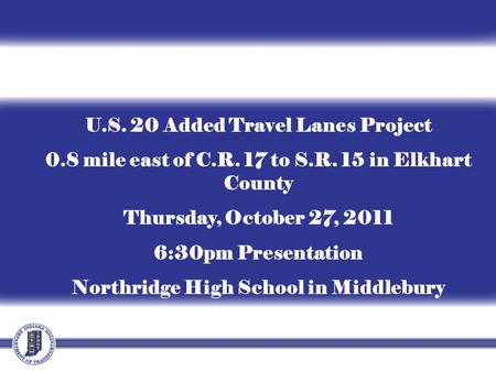 U.S. 20 Added Travel Lanes Project 0.8 mile east of C.R. 17 to S.R. 15 in Elkhart County Thursday, October 27, 2011 6:30pm Presentation Northridge High.