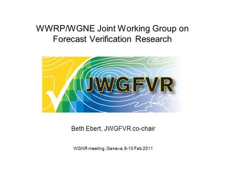 WWRP/WGNE Joint Working Group on Forecast Verification Research Beth Ebert, JWGFVR co-chair WGNR meeting, Geneva, 8-10 Feb 2011.