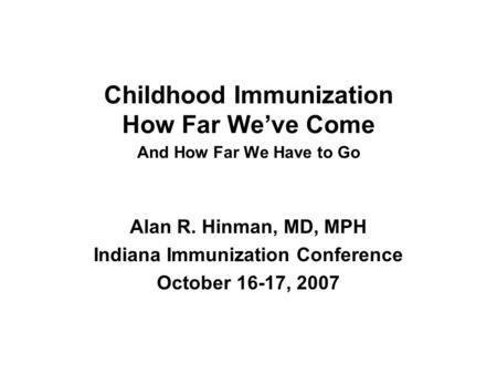 Childhood Immunization How Far Weve Come And How Far We Have to Go Alan R. Hinman, MD, MPH Indiana Immunization Conference October 16-17, 2007.