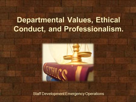 Departmental Values, Ethical Conduct, and Professionalism. Staff Development Emergency Operations.