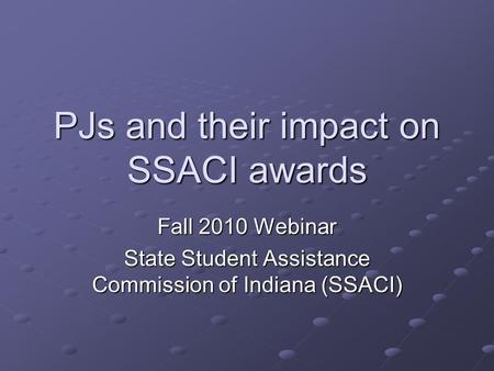 PJs and their impact on SSACI awards Fall 2010 Webinar State Student Assistance Commission of Indiana (SSACI)