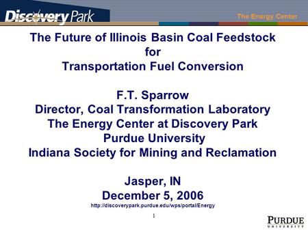 The Energy Center 1 The Future of Illinois Basin Coal Feedstock for Transportation Fuel Conversion F.T. Sparrow Director, Coal Transformation Laboratory.