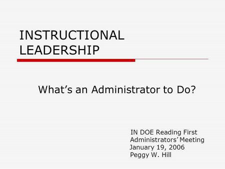 INSTRUCTIONAL LEADERSHIP Whats an Administrator to Do? IN DOE Reading First Administrators Meeting January 19, 2006 Peggy W. Hill.