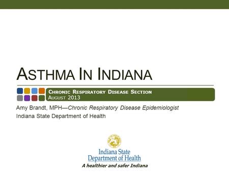 A healthier and safer Indiana A STHMA I N I NDIANA Amy Brandt, MPHChronic Respiratory Disease Epidemiologist Indiana State Department of Health C HRONIC.