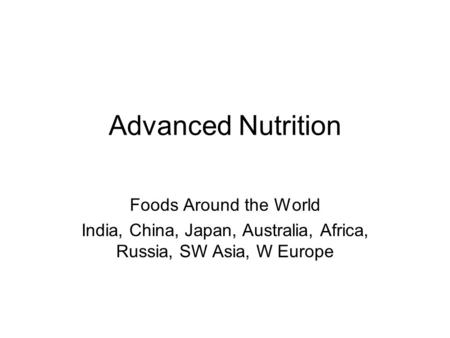 Advanced Nutrition Foods Around the World India, China, Japan, Australia, Africa, Russia, SW Asia, W Europe.