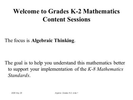 2008 May 29Algebra: Grades K-2: slide 1 Welcome to Grades K-2 Mathematics Content Sessions The focus is Algebraic Thinking. The goal is to help you understand.
