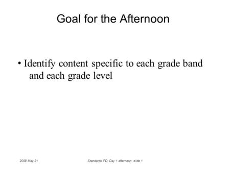 2008 May 31Standards PD: Day 1 afternoon: slide 1 Goal for the Afternoon Identify content specific to each grade band and each grade level.