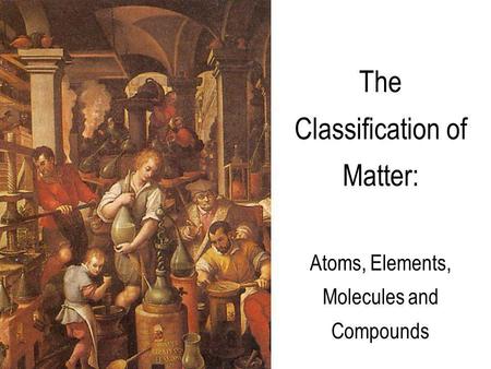 The Classification of Matter: Atoms, Elements, Molecules and Compounds.