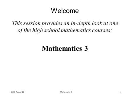 2008 August 22Mathematics 3 Welcome This session provides an in-depth look at one of the high school mathematics courses: Mathematics 3 1.