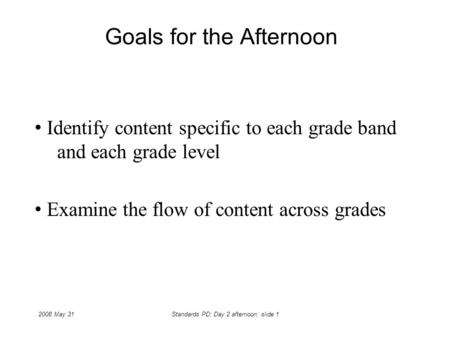 2008 May 31Standards PD: Day 2 afternoon: slide 1 Goals for the Afternoon Identify content specific to each grade band and each grade level Examine the.
