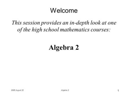 2008 August 22Algebra 2 Welcome This session provides an in-depth look at one of the high school mathematics courses: Algebra 2 1.