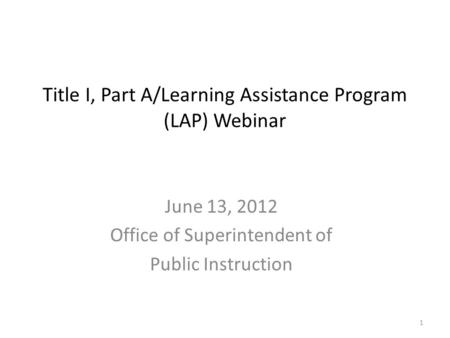 Title I, Part A/Learning Assistance Program (LAP) Webinar June 13, 2012 Office of Superintendent of Public Instruction 1.