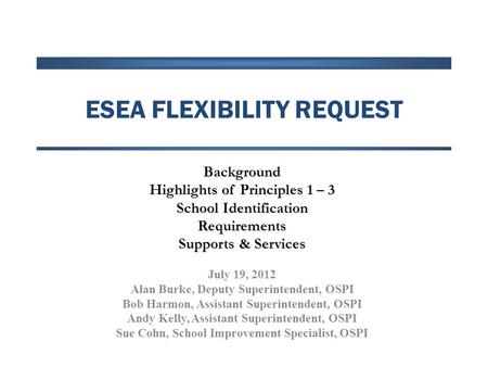 ESEA FLEXIBILITY REQUEST Background Highlights of Principles 1 – 3 School Identification Requirements Supports & Services July 19, 2012 Alan Burke, Deputy.