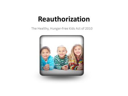Reauthorization The Healthy, Hunger-Free Kids Act of 2010.