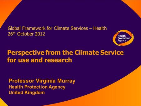 Global Framework for Climate Services – Health 26 th October 2012 Perspective from the Climate Service for use and research Professor Virginia Murray Health.