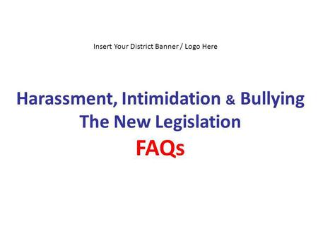 Harassment, Intimidation & Bullying The New Legislation FAQs Insert Your District Banner / Logo Here.