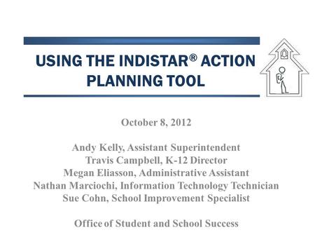 USING THE INDISTAR ® ACTION PLANNING TOOL October 8, 2012 Andy Kelly, Assistant Superintendent Travis Campbell, K-12 Director Megan Eliasson, Administrative.