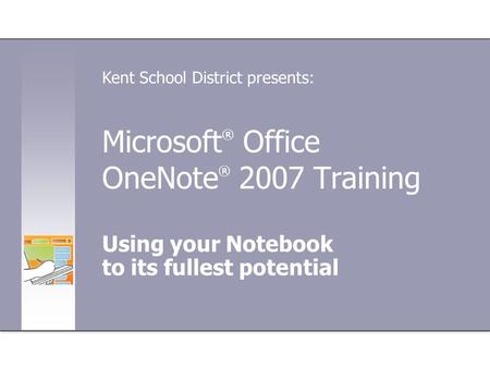 Microsoft ® Office OneNote ® 2007 Training Using your Notebook to its fullest potential Kent School District presents: