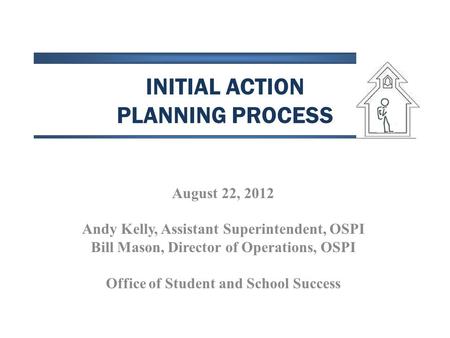 INITIAL ACTION PLANNING PROCESS August 22, 2012 Andy Kelly, Assistant Superintendent, OSPI Bill Mason, Director of Operations, OSPI Office of Student and.