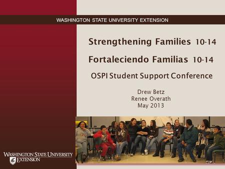 WASHINGTON STATE UNIVERSITY EXTENSION Strengthening Families 10-14 Fortaleciendo Familias 10-14 OSPI Student Support Conference Drew Betz Renee Overath.