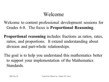 2008 May 29Proportional Reasoning: Grades 6-8: slide 1 Welcome Welcome to content professional development sessions for Grades 6-8. The focus is Proportional.