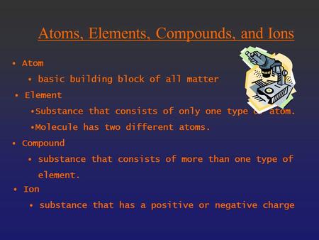 Atoms, Elements, Compounds, and Ions Atom basic building block of all matter Element Substance that consists of only one type of atom. Molecule has two.