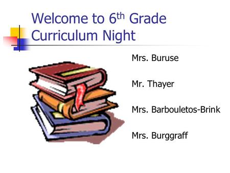 Welcome to 6 th Grade Curriculum Night Mrs. Buruse Mr. Thayer Mrs. Barbouletos-Brink Mrs. Burggraff.