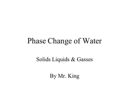 Phase Change of Water Solids Liquids & Gasses By Mr. King.