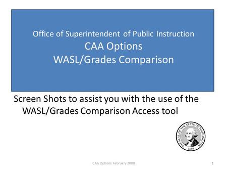 Office of Superintendent of Public Instruction CAA Options WASL/Grades Comparison Screen Shots to assist you with the use of the WASL/Grades Comparison.