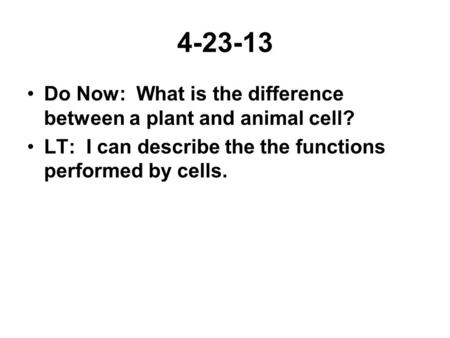 4-23-13 Do Now: What is the difference between a plant and animal cell? LT: I can describe the the functions performed by cells.