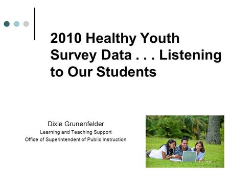 2010 Healthy Youth Survey Data... Listening to Our Students Dixie Grunenfelder Learning and Teaching Support Office of Superintendent of Public Instruction.