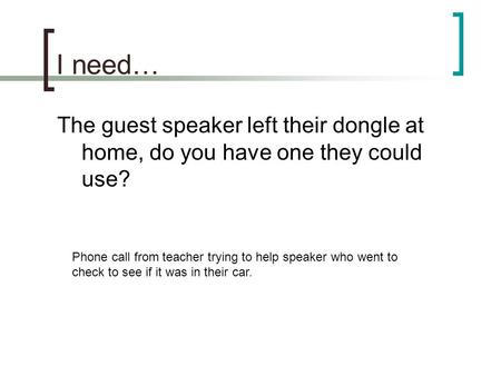 I need… The guest speaker left their dongle at home, do you have one they could use? Phone call from teacher trying to help speaker who went to check to.